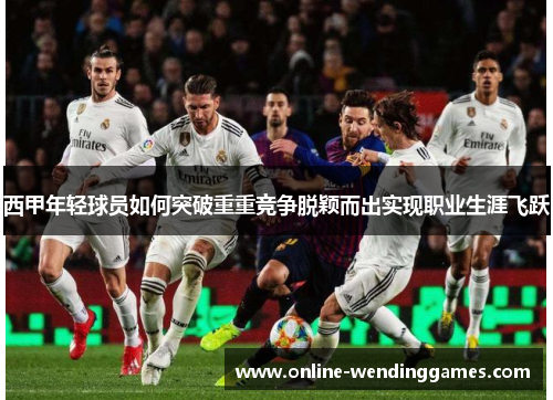 西甲年轻球员如何突破重重竞争脱颖而出实现职业生涯飞跃