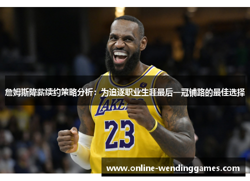 詹姆斯降薪续约策略分析：为追逐职业生涯最后一冠铺路的最佳选择