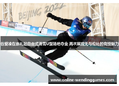 谷爱凌在崇礼站自由式滑雪U型场地夺金 再次展现无与伦比的竞技魅力