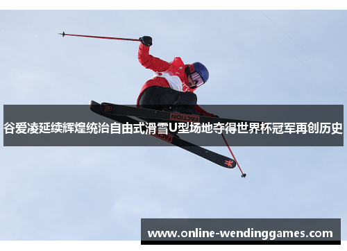 谷爱凌延续辉煌统治自由式滑雪U型场地夺得世界杯冠军再创历史