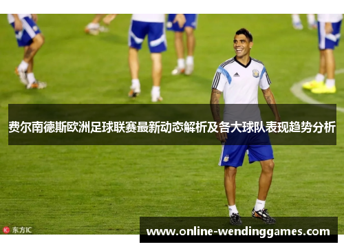 费尔南德斯欧洲足球联赛最新动态解析及各大球队表现趋势分析