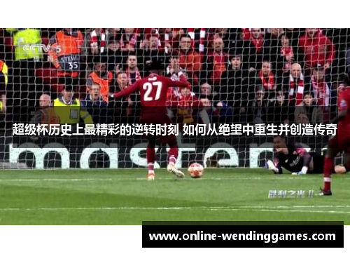 超级杯历史上最精彩的逆转时刻 如何从绝望中重生并创造传奇