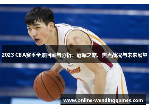 2023 CBA赛季全景回顾与分析：冠军之路、焦点战况与未来展望