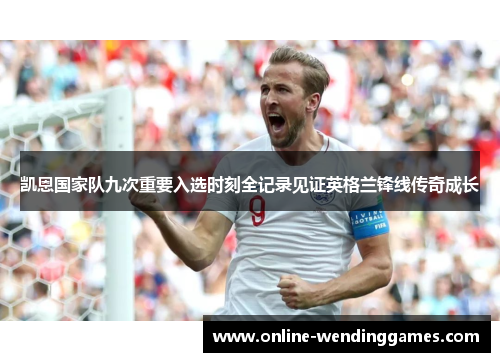 凯恩国家队九次重要入选时刻全记录见证英格兰锋线传奇成长