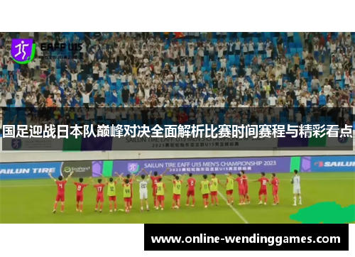国足迎战日本队巅峰对决全面解析比赛时间赛程与精彩看点
