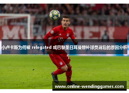 小卢卡斯为何被 relegated 成巴黎圣日耳曼替补球员背后的原因分析