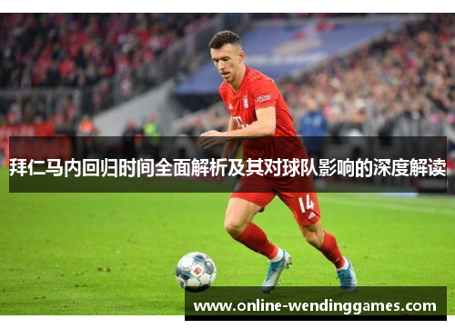 拜仁马内回归时间全面解析及其对球队影响的深度解读