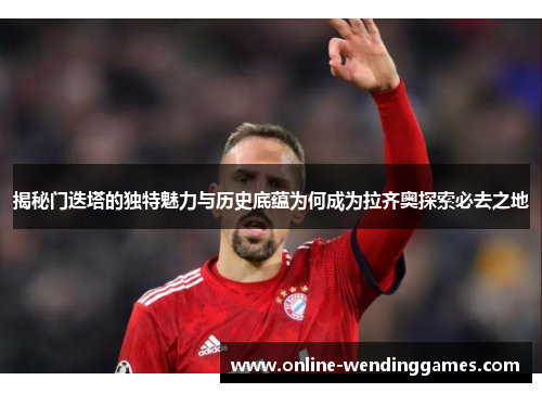 揭秘门迭塔的独特魅力与历史底蕴为何成为拉齐奥探索必去之地