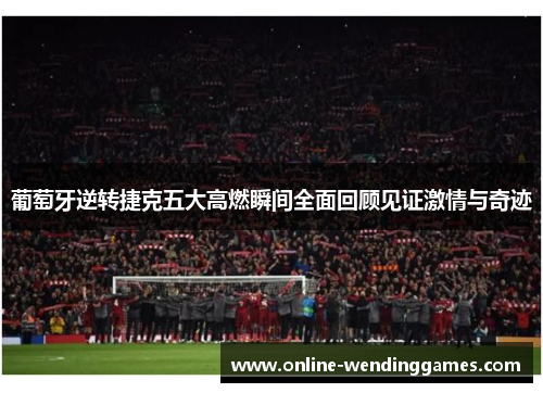 葡萄牙逆转捷克五大高燃瞬间全面回顾见证激情与奇迹