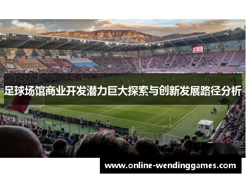 足球场馆商业开发潜力巨大探索与创新发展路径分析