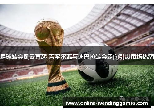 足球转会风云再起 吉索尔菲与迪巴拉转会走向引爆市场热潮