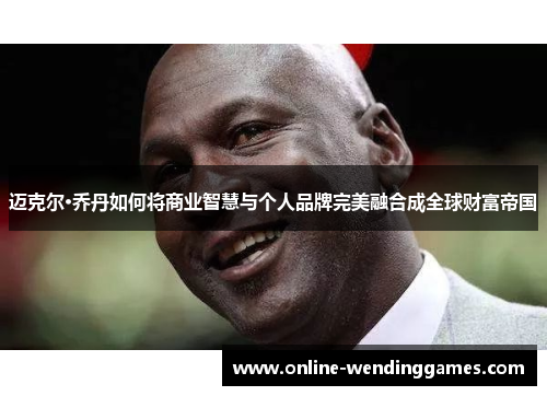 迈克尔·乔丹如何将商业智慧与个人品牌完美融合成全球财富帝国