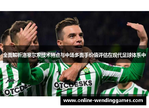 全面解析洛塞尔索技术特点与中场多面手价值评估在现代足球体系中