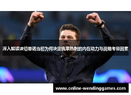 深入解读波切蒂诺当初为何决定执掌热刺的内在动力与战略考量因素