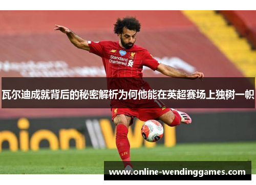 瓦尔迪成就背后的秘密解析为何他能在英超赛场上独树一帜