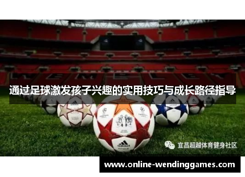 通过足球激发孩子兴趣的实用技巧与成长路径指导