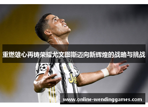 重燃雄心再铸荣耀尤文图斯迈向新辉煌的战略与挑战