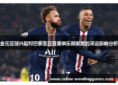 金元足球兴起对巴黎圣日耳曼俱乐部发展的深远影响分析