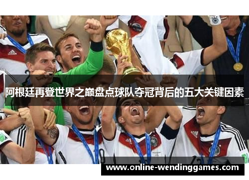 阿根廷再登世界之巅盘点球队夺冠背后的五大关键因素