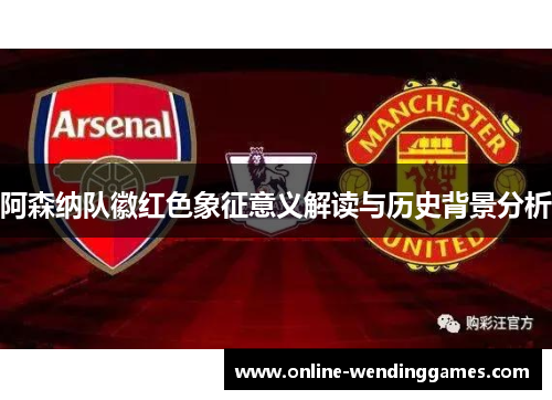 阿森纳队徽红色象征意义解读与历史背景分析