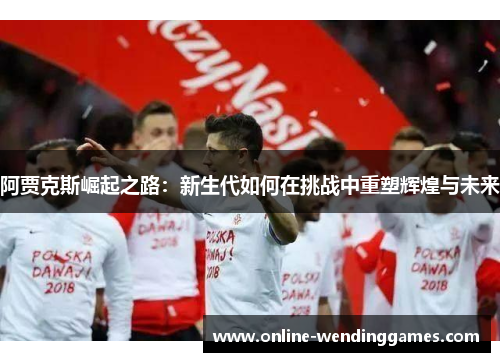 阿贾克斯崛起之路：新生代如何在挑战中重塑辉煌与未来