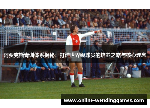 阿贾克斯青训体系揭秘：打造世界级球员的培养之路与核心理念