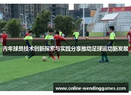 青年球员技术创新探索与实践分享推动足球运动新发展