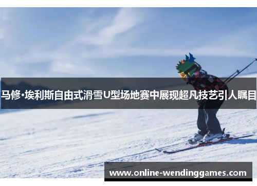 马修·埃利斯自由式滑雪U型场地赛中展现超凡技艺引人瞩目