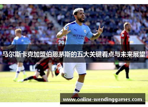 马尔斯卡克加盟伯恩茅斯的五大关键看点与未来展望