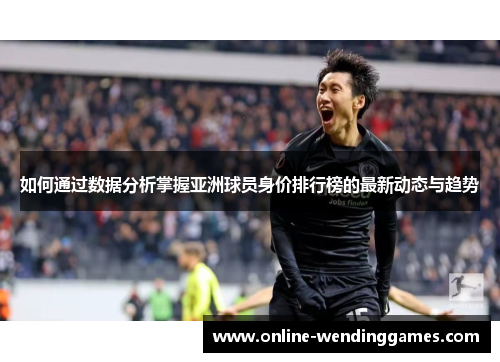 如何通过数据分析掌握亚洲球员身价排行榜的最新动态与趋势
